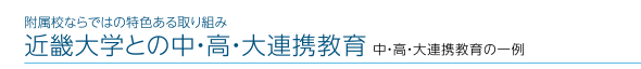 附属校ならではの特色ある取り組み「近畿大学との中・高・大連携教育」中・高・大連携教育の一例